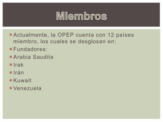  Actualmente, la OPEP cuenta con 12 países
miembro, los cuales se desglosan en:
 Fundadores:
 Arabia Saudita
 Irak
 Irán
 Kuwait
 Venezuela
 