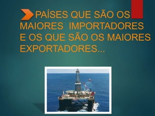 PAÍSES QUE SÃO OS
MAIORES IMPORTADORES
E OS QUE SÃO OS MAIORES
EXPORTADORES...
 
