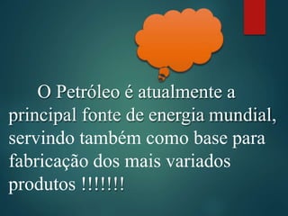 O Petróleo é atualmente a
principal fonte de energia mundial,
servindo também como base para
fabricação dos mais variados
produtos !!!!!!!
 