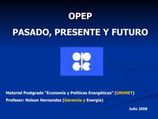 OPEP PASADO, PRESENTE Y FUTURO Material Postgrado “Economía y Políticas Energéticas” ( UNIMET ) Profesor: Nelson Hernandez ( Gerencia y  Energia ) Julio 2008 