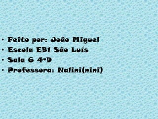 • Feito por: João Miguel
• Escola EB1 São Luís
• Sala 6 4ºD
• Professora: Nalini(nini)
 