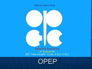 Marcos Sanz Poza




              OPEP
        Geografía Económica
           3ª Evaluación
IES “Vela Zanetti” Curso 2.011-2.012


          OPEP
 