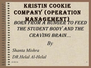 Kristin cooKie
company (operation
management)
Born from a hunger to feed
the student Body and the
craving Brain…
By
Shanta Mishra
DR.Helal Al-Helal
01/02/16 1
 