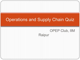 Operations and Supply Chain Quiz

                        OPEP Club, IIM
               Raipur
 