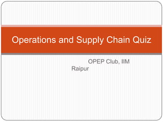 Operations and Supply Chain Quiz

                   OPEP Club, IIM
             Raipur
 