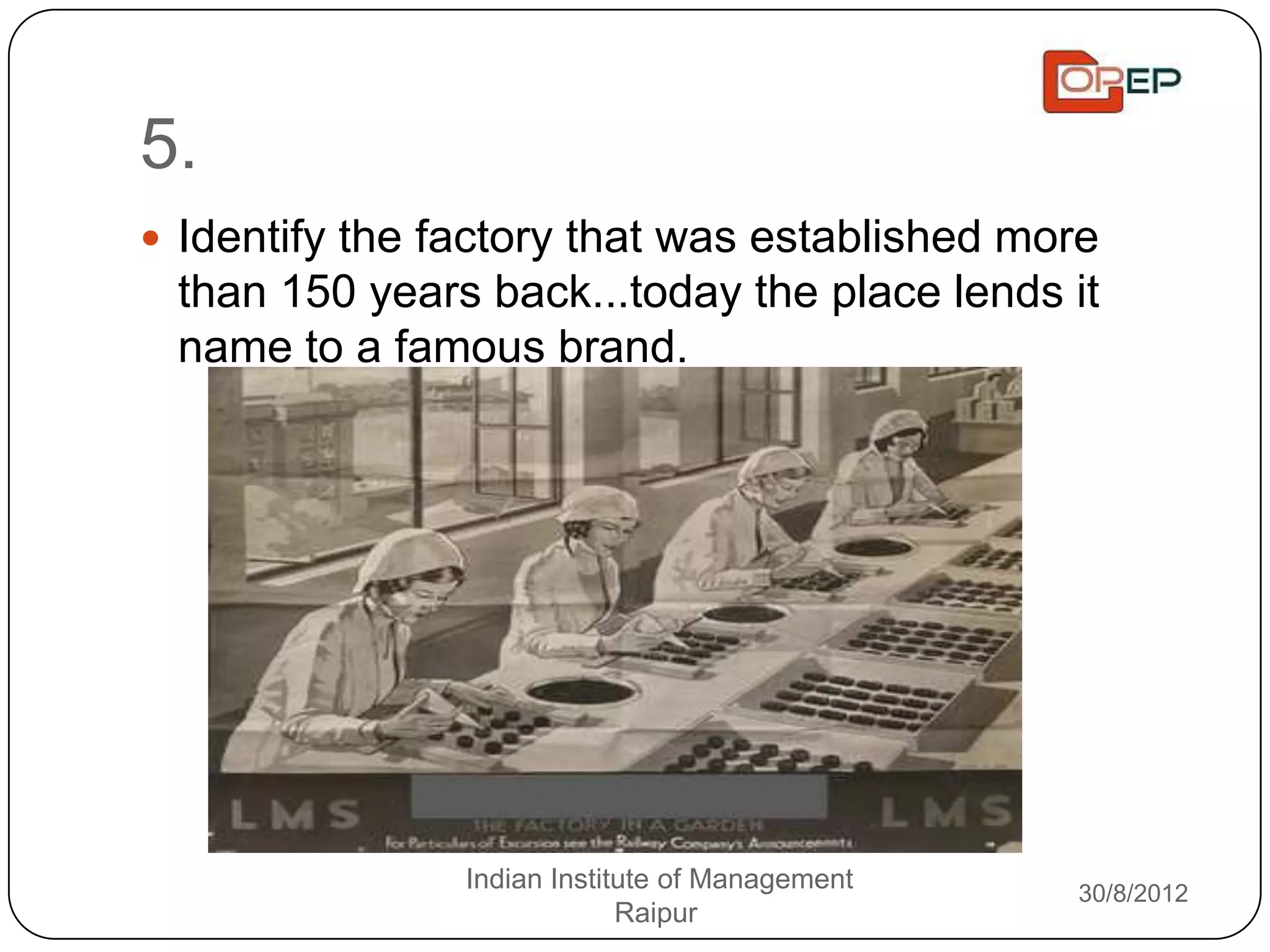 5.
 Identify the factory that was established more
 than 150 years back...today the place lends it
 name to a famous brand.




                Indian Institute of Management   30/8/2012
                             Raipur
 