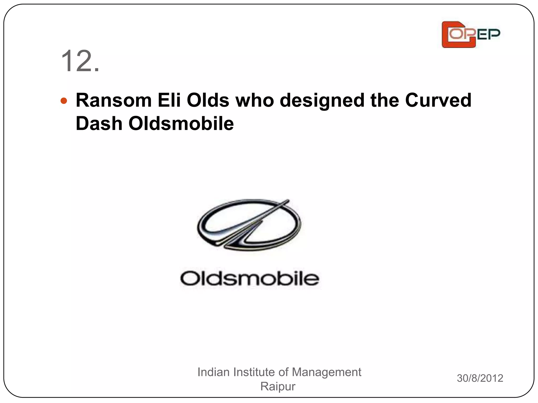 12.
 Ransom Eli Olds who designed the Curved
 Dash Oldsmobile




             Indian Institute of Management   30/8/2012
                          Raipur
 
