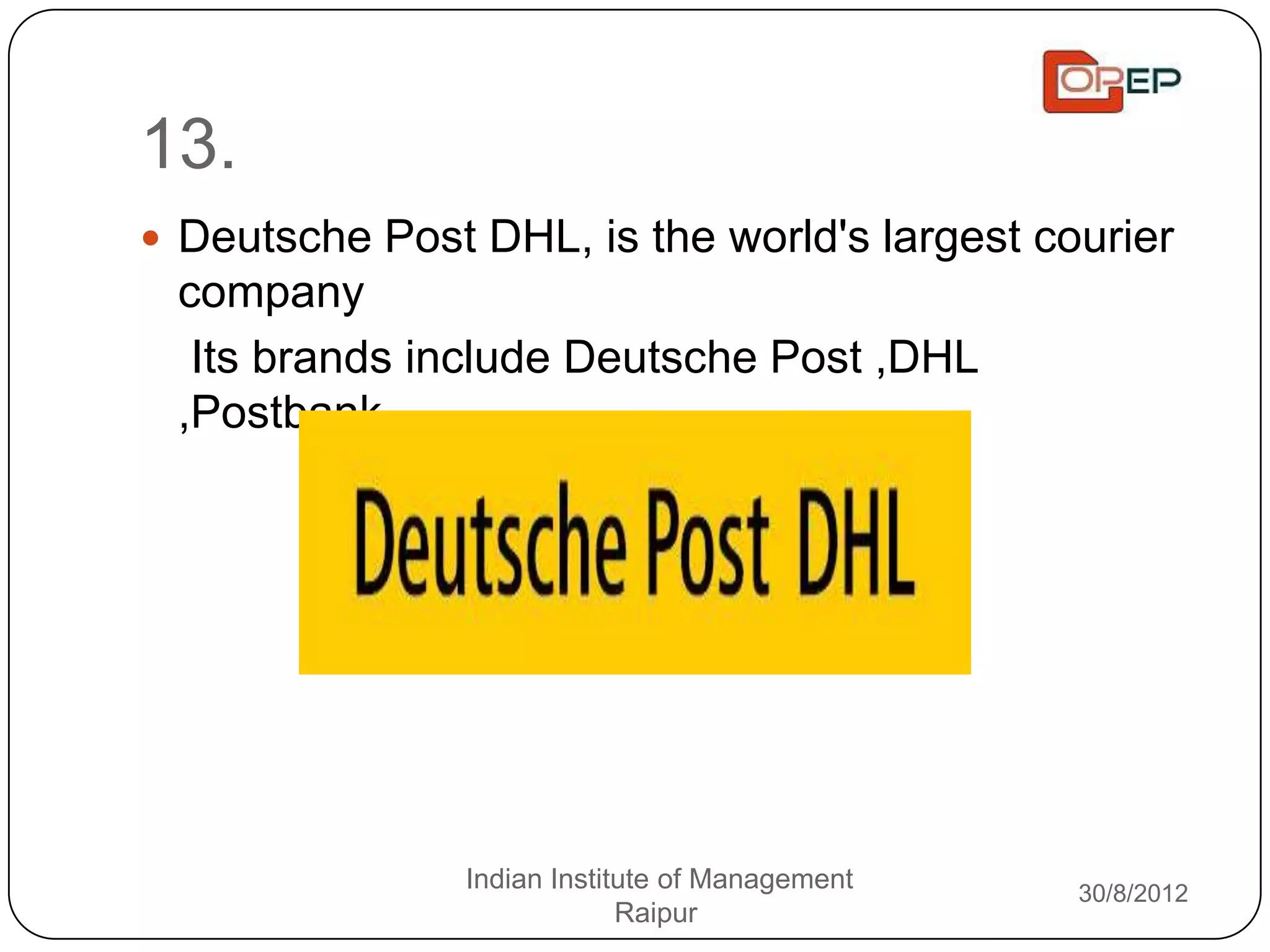 13.
 Deutsche Post DHL, is the world's largest courier
 company
  Its brands include Deutsche Post ,DHL
 ,Postbank




                Indian Institute of Management   30/8/2012
                             Raipur
 