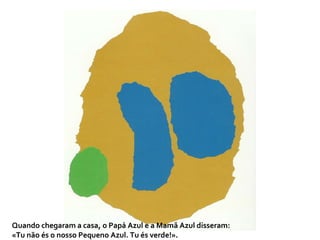 Quando chegaram a casa, o Papá Azul e a Mamã Azul disseram: «Tu não és o nosso Pequeno Azul. Tu és verde!».