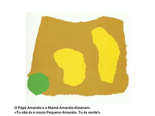 O Papá Amarelo e a Mamã Amarelo disseram: «Tu não és o nosso Pequeno Amarelo. Tu és verde!»