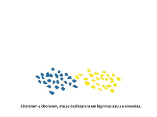 Choraram e choraram, até se desfazerem em lágrimas azuis e amarelas.