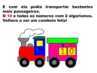 E com ela podia transportar bastantes
mais passageiros.
O 10 e todos os números com 2 algarismos.
Voltava a ser um comboio feliz!
 