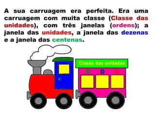 A sua carruagem era perfeita. Era uma
carruagem com muita classe (Classe das
unidades), com três janelas (ordens); a
janela das unidades, a janela das dezenas
e a janela das centenas.
 