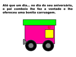 Até que um dia… no dia do seu aniversário,
o pai comboio lhe fez a vontade e lhe
ofereceu uma bonita carruagem.
 