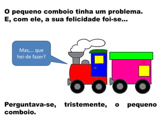 O pequeno comboio tinha um problema.
E, com ele, a sua felicidade foi-se…
Mas,… que
hei-de fazer?
Perguntava-se, tristemente, o pequeno
comboio.
 