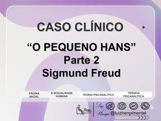 CASO CLÍNICO
“O PEQUENO HANS”
Parte 2
Sigmund Freud
A SEXUALIDADE
HUMANA
TEORIA PSICANALÍTICA
TERAPIA
PSICANALÍTICA
PÁGINA
INICIAL
@luizhenpimentel
 