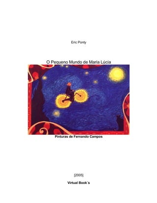 Eric Ponty




O Pequeno Mundo de Maria Lúcia




   Pinturas de Fernando Campos




              [2005]

          Virtual Book´s
 