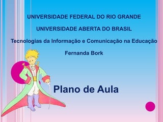 Plano de Aula UNIVERSIDADE FEDERAL DO RIO GRANDE UNIVERSIDADE ABERTA DO BRASIL Tecnologias da Informação e Comunicação na Educação Fernanda Bork 