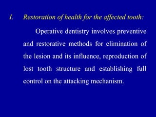 I. Restoration of health for the affected tooth:
Operative dentistry involves preventive
and restorative methods for elimination of
the lesion and its influence, reproduction of
lost tooth structure and establishing full
control on the attacking mechanism.
 
