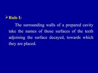 Rule I:
The surrounding walls of a prepared cavity
take the names of those surfaces of the teeth
adjoining the surface decayed, towards which
they are placed.
 