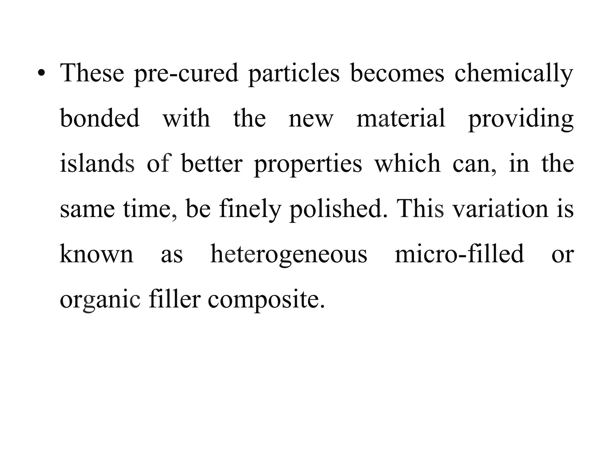• These pre-cured particles becomes chemically
bonded with the new material providing
islands of better properties which can, in the
same time, be finely polished. This variation is
known as heterogeneous micro-filled or
organic filler composite.
 