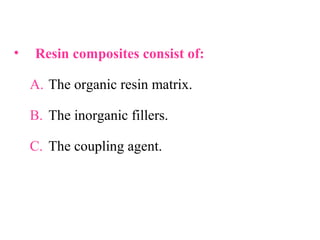 • Resin composites consist of:
A. The organic resin matrix.
B. The inorganic fillers.
C. The coupling agent.
 