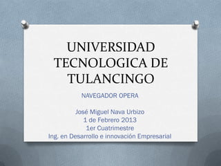 UNIVERSIDAD
 TECNOLOGICA DE
   TULANCINGO
           NAVEGADOR OPERA

          José Miguel Nava Urbizo
             1 de Febrero 2013
              1er Cuatrimestre
Ing. en Desarrollo e innovación Empresarial
 