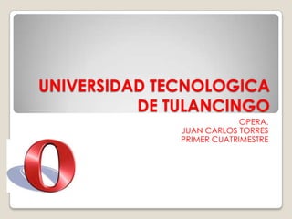 UNIVERSIDAD TECNOLOGICA
          DE TULANCINGO
                           OPERA.
              JUAN CARLOS TORRES
              PRIMER CUATRIMESTRE
 
