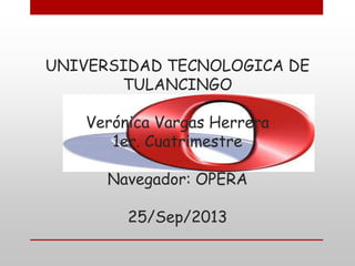 UNIVERSIDAD TECNOLOGICA DE
TULANCINGO
Verónica Vargas Herrera
1er. Cuatrimestre
Navegador: OPERA
25/Sep/2013
 