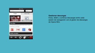 Gestionar descargas
Inicia, detén y continúa descargas entre cada
sesión de navegación con el gestor de descargas
de Opera Mini.
 