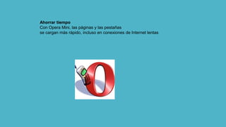 Ahorrar tiempo
Con Opera Mini, las páginas y las pestañas
se cargan más rápido, incluso en conexiones de Internet lentas
 