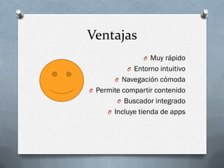 Ventajas
O Muy rápido
O Entorno intuitivo
O Navegación cómoda
O Permite compartir contenido
O Buscador integrado
O Incluye tienda de apps
 