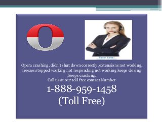 Opera crashing, didn't shut down correctly ,extensions not working,
freezes stopped working not responding not working keeps closing
,keeps crashing.
Call us at our toll free contact Number
1-888-959-1458
(Toll Free)
 