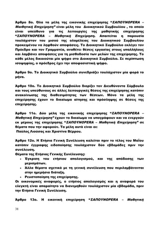 Άρθρο 8ο. Όλα τα μέλη της εικονικής επιχείρησης “ΣΑΠΟΥΝOPERA –
Μαιθητική Επιχείρηση” είναι μέλη του Διοικητικού Συμβουλίου , το οποίο
είναι υπεύθυνο για τις λειτουργίες της μαθητικής επιχείρησης
“ΣΑΠΟΥΝOPERA – Μαθητική Επιχείρηση. Απαιτείται η παρουσία
τουλάχιστον του μισού της ολομέλειας του Διοικητικού Συμβουλίου
προκειμένου να ληφθούν αποφάσεις. Το Διοικητικό Συμβούλιο εκλέγει τον
Πρόεδρο και τον Γραμματέα, αναθέτει θέσεις εργασίας στους υπαλλήλους
και λαμβάνει αποφάσεις για τη μισθοδοσία των μελών της επιχείρησης. Το
κάθε μέλος δικαιούται μία ψήφο στο Διοικητικό Συμβούλιο. Σε περίπτωση
ισοψηφίας, ο πρόεδρος έχει την αποφασιστική ψήφο.
Άρθρο 9ο. Το Διοικητικό Συμβούλιο συνεδριάζει τουλάχιστον μία φορά το
μήνα.
Άρθρο 10ο. Το Διοικητικό Συμβούλιο διορίζει τον Διευθύνοντα Σύμβουλο
και τους υπεύθυνους σε άλλες λειτουργικές θέσεις της επιχείρησης κατόπιν
ανακοίνωσης της διαθεσιμότητας των θέσεων. Μόνο τα μέλη της
επιχείρησης έχουν το δικαίωμα αίτησης και πρόσληψης σε θέσεις της
επιχείρησης.
Άρθρο 11ο. Δύο μέλη της εικονικής επιχείρησης “ΣΑΠΟΥΝOPERA –
Μαθητική Επιχείρηση” έχουν το δικαίωμα να υπογράφουν και να ενεργούν
εκ μέρους της επιχείρησης “ΣΑΠΟΥΝOPERA – Μαθητική Επιχείρηση” σε
θέματα που την αφορούν. Τα μέλη αυτά είναι οι:
Παύλος Λιούσας και Χριστίνα Βέρρου.
Άρθρο 12ο. Η Ετήσια Γενική Συνέλευση καλείται πριν το τέλος του Μαΐου
κατόπιν έγγραφης ειδοποίησης τουλάχιστον δύο εβδομάδες πριν την
συνέλευση.
Θέματα της Ετήσιας Γενικής Συνέλευσης:
 Έγκριση του ετήσιου απολογισμού, και της απόδοσης των
μερισμάτων.
 Άλλα θέματα σχετικά με τη γενική συνέλευση που περιλαμβάνονται
στην ημερήσια διάταξη.
 Ρευστοποίηση της επιχείρησης.
Οι οικονομικές αναφορές, ο ετήσιος απολογισμός και η αναφορά του
ελεγκτή είναι απαραίτητο να διανεμηθούν τουλάχιστον μία εβδομάδα, πριν
την Ετήσια Γενική Συνέλευση.
Άρθρο 13ο. Η εικονική επιχείρηση “ΣΑΠΟΥΝOPERA – Μαθητική
38
 