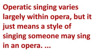 Operatic singing varies
largely within opera, but it
just means a style of
singing someone may sing
in an opera. ...
 