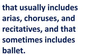 that usually includes
arias, choruses, and
recitatives, and that
sometimes includes
ballet.
 