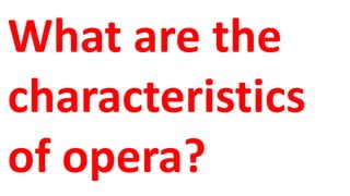 What are the
characteristics
of opera?
 
