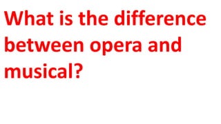 What is the difference
between opera and
musical?
 