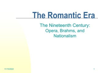 11/15/2022 1
The Romantic Era
The Nineteenth Century:
Opera, Brahms, and
Nationalism
 
