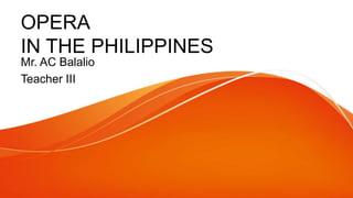 OPERA
IN THE PHILIPPINES
Mr. AC Balalio
Teacher III
 