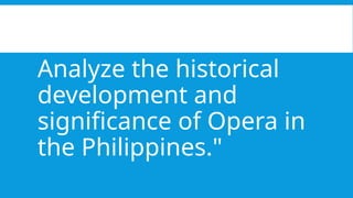 Analyze the historical
development and
significance of Opera in
the Philippines."
 