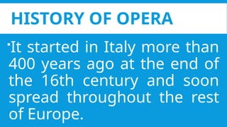 HISTORY OF OPERA
It started in Italy more than
400 years ago at the end of
the 16th century and soon
spread throughout the rest
of Europe.
 
