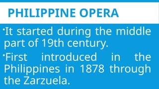 PHILIPPINE OPERA
It started during the middle
part of 19th century.
First introduced in the
Philippines in 1878 through
the Zarzuela.
 