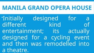 MANILA GRAND OPERA HOUSE
Initially designed for a
different kind of
entertainment; its actually
designed for a cycling event
and then was remodelled into
a theatre.
 