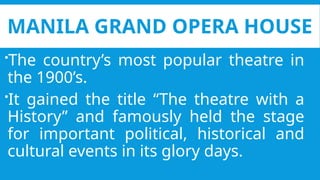 MANILA GRAND OPERA HOUSE
The country’s most popular theatre in
the 1900’s.
It gained the title “The theatre with a
History” and famously held the stage
for important political, historical and
cultural events in its glory days.
 