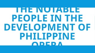 THE NOTABLE
PEOPLE IN THE
DEVELOPMENT OF
PHILIPPINE
OPERA
 