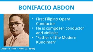 BONIFACIO ABDON
(May 14, 1876 – Abril 23, 1944)
• First Filipino Opera
Conductor
• He is composer, conductor
and violinist.
• “Father of the Modern
Kundiman”
 