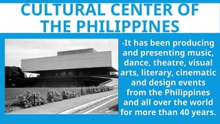 CULTURAL CENTER OF
THE PHILIPPINES
-It has been producing
and presenting music,
dance, theatre, visual
arts, literary, cinematic
and design events
from the Philippines
and all over the world
for more than 40 years.
 
