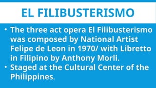 EL FILIBUSTERISMO
• The three act opera El Filibusterismo
was composed by National Artist
Felipe de Leon in 1970/ with Libretto
in Filipino by Anthony Morli.
• Staged at the Cultural Center of the
Philippines.
 