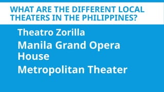 WHAT ARE THE DIFFERENT LOCAL
THEATERS IN THE PHILIPPINES?
Theatro Zorilla
Manila Grand Opera
House
Metropolitan Theater
 